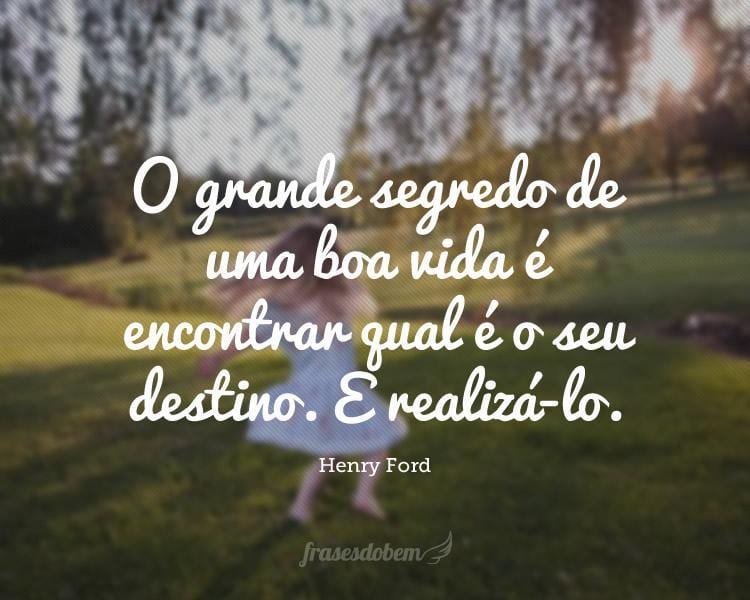 O grande segredo de uma boa vida é encontrar qual é o seu destino. E realizá-lo.