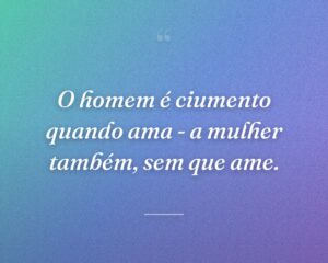 O homem é ciumento quando ama - a mulher também, sem que ame.