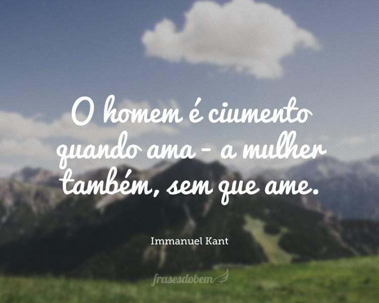 O homem é ciumento quando ama - a mulher também, sem que ame.