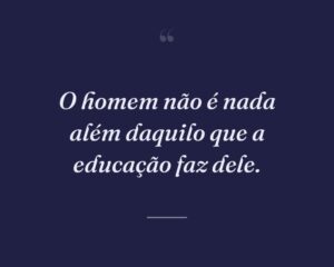 O homem não é nada além daquilo que a educação faz dele.