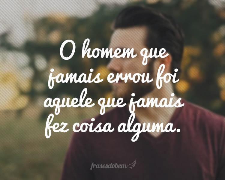 O homem que jamais errou foi aquele que jamais fez coisa alguma.