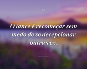 O lance é recomeçar sem medo de se decepcionar outra vez.
