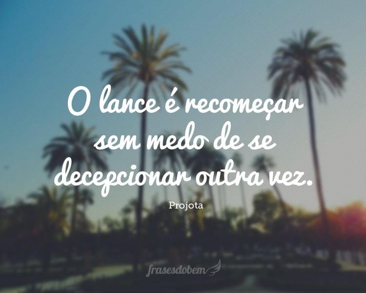 O lance é recomeçar sem medo de se decepcionar outra vez.