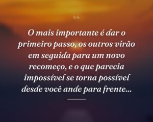 O mais importante é dar o primeiro passo, os outros virão em seguida para um novo recomeço, e o que parecia impossível se torna possível desde você ande para frente...