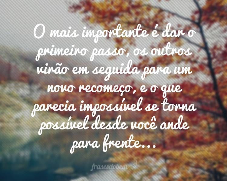 O mais importante é dar o primeiro passo, os outros virão em seguida para um novo recomeço, e o que parecia impossível se torna possível desde você ande para frente...