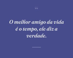 O melhor amigo da vida é o tempo, ele diz a verdade.