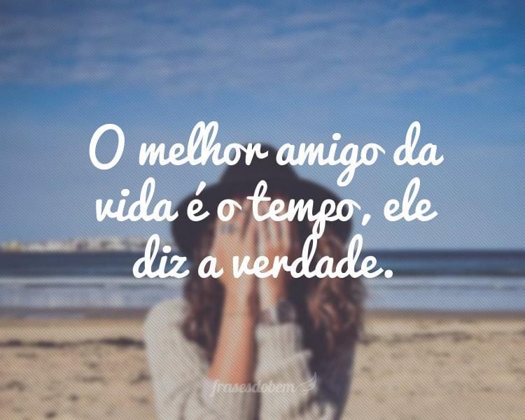 O melhor amigo da vida é o tempo, ele diz a verdade.