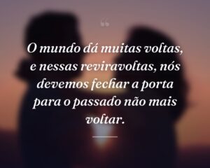 O mundo dá muitas voltas, e nessas reviravoltas, nós devemos fechar a porta para o passado não mais voltar.
