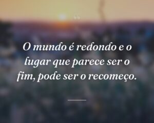 O mundo é redondo e o lugar que parece ser o fim, pode ser o recomeço.