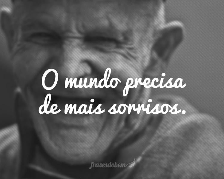 O mundo precisa de mais sorrisos.