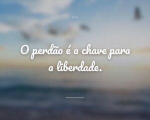 O perdão é a chave para a liberdade.