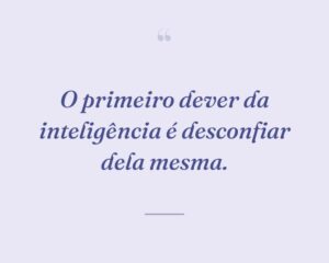O primeiro dever da inteligência é desconfiar dela mesma.
