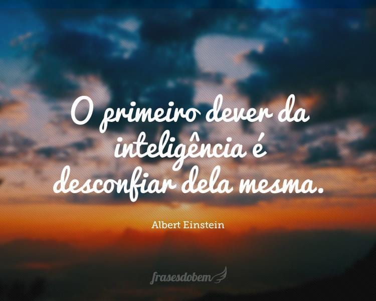 O primeiro dever da inteligência é desconfiar dela mesma.