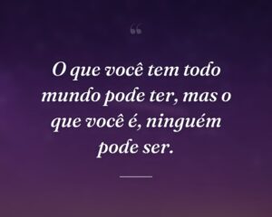 O que você tem todo mundo pode ter, mas o que você é, ninguém pode ser.