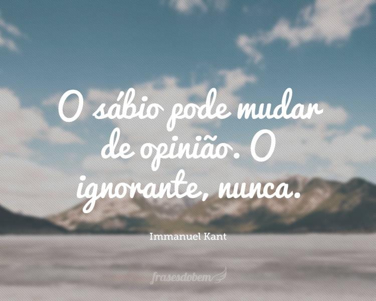 O sábio pode mudar de opinião. O ignorante, nunca.