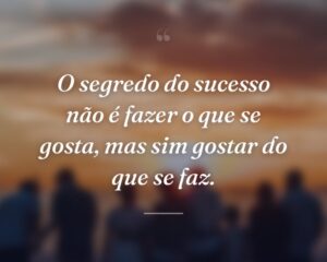 O segredo do sucesso não é fazer o que se gosta, mas sim gostar do que se faz.