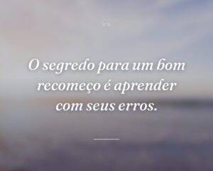 O segredo para um bom recomeço é aprender com seus erros.