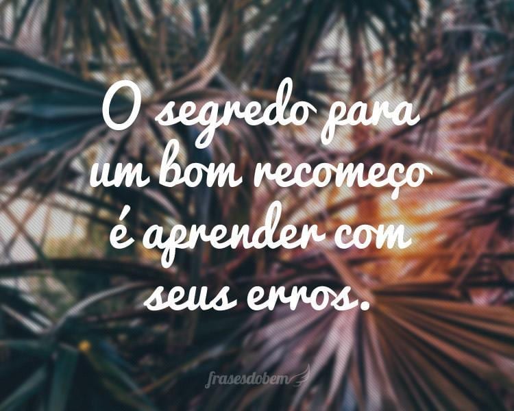 O segredo para um bom recomeço é aprender com seus erros.