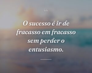 O sucesso é ir de fracasso em fracasso sem perder o entusiasmo.