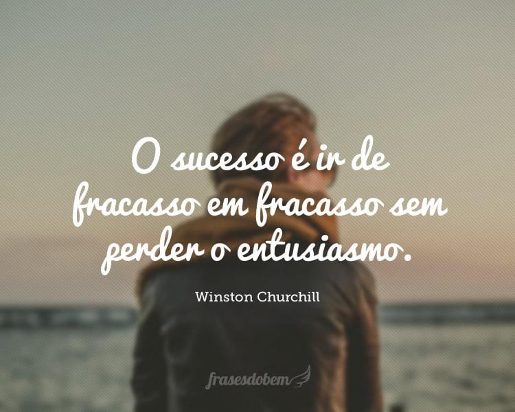 O sucesso é ir de fracasso em fracasso sem perder o entusiasmo.