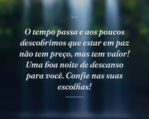 O tempo passa e aos poucos descobrimos que estar em paz não tem preço, mas tem valor! Uma boa noite de descanso para você. Confie nas suas escolhas!