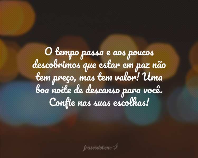 O tempo passa e aos poucos descobrimos que estar em paz não tem preço, mas tem valor! Uma boa noite de descanso para você. Confie nas suas escolhas!