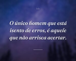 O único homem que está isento de erros, é aquele que não arrisca acertar.