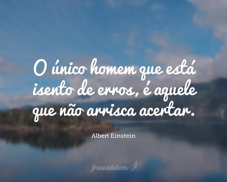 O único homem que está isento de erros, é aquele que não arrisca acertar.