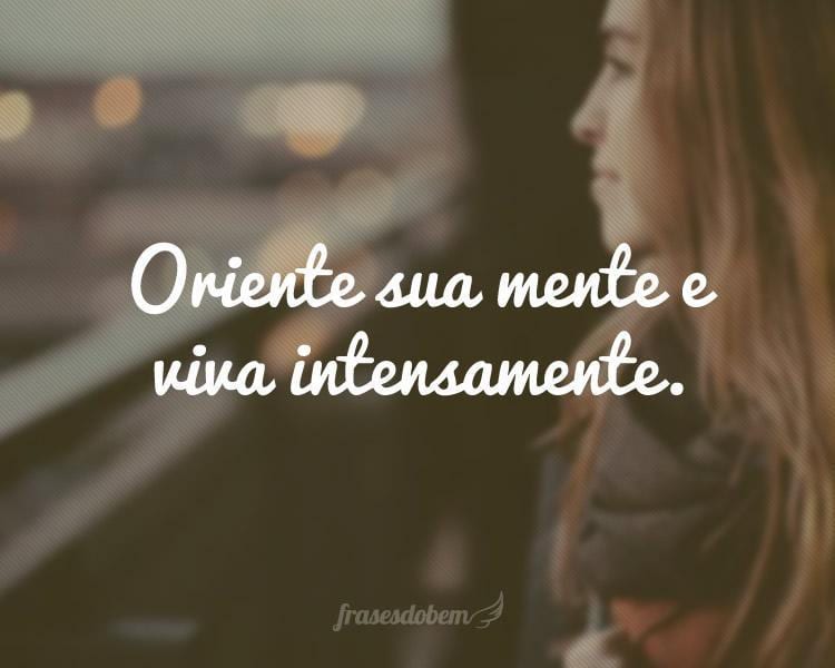 Oriente sua mente e viva intensamente.