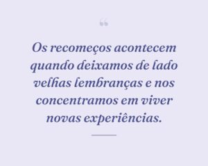 Os recomeços acontecem quando deixamos de lado velhas lembranças e nos concentramos em viver novas experiências.