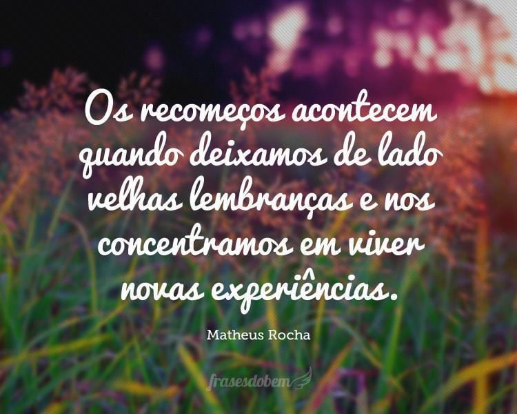 Os recomeços acontecem quando deixamos de lado velhas lembranças e nos concentramos em viver novas experiências.