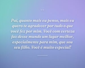 Pai, quanto mais eu penso, mais eu quero te agradecer por tudo o que você fez por mim. Você com certeza faz desse mundo um lugar melhor, especialmente para mim, que sou seu filho. Você é muito especial!