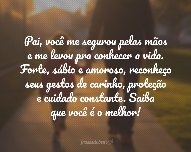 Pai, você me segurou pelas mãos e me levou pra conhecer a vida. Forte, sábio e amoroso, reconheço seus gestos de carinho, proteção e cuidado constante. Saiba que você é o melhor!