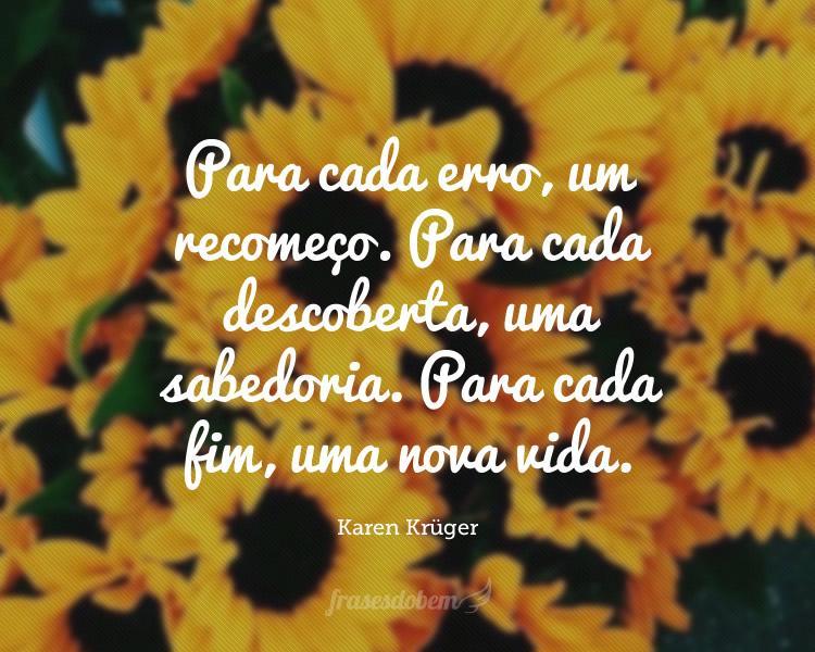 Para cada erro, um recomeço. Para cada descoberta, uma sabedoria. Para cada fim, uma nova vida.