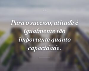 Para o sucesso, atitude é igualmente tão importante quanto capacidade.
