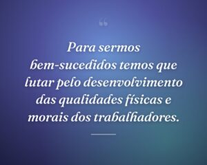 Para sermos bem-sucedidos temos que lutar pelo desenvolvimento das qualidades físicas e morais dos trabalhadores.