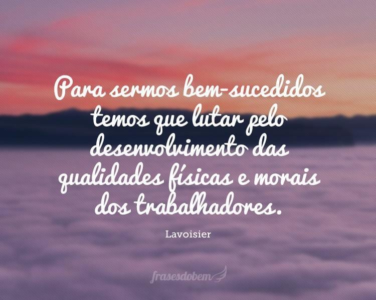 Para sermos bem-sucedidos temos que lutar pelo desenvolvimento das qualidades físicas e morais dos trabalhadores.