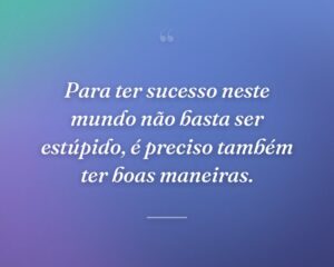 Para ter sucesso neste mundo não basta ser estúpido, é preciso também ter boas maneiras.