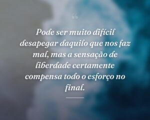 Pode ser muito difícil desapegar daquilo que nos faz mal, mas a sensação de liberdade certamente compensa todo o esforço no final.