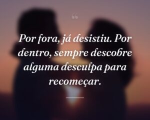 Por fora, já desistiu. Por dentro, sempre descobre alguma desculpa para recomeçar.