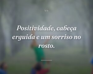 Positividade, cabeça erguida e um sorriso no rosto.