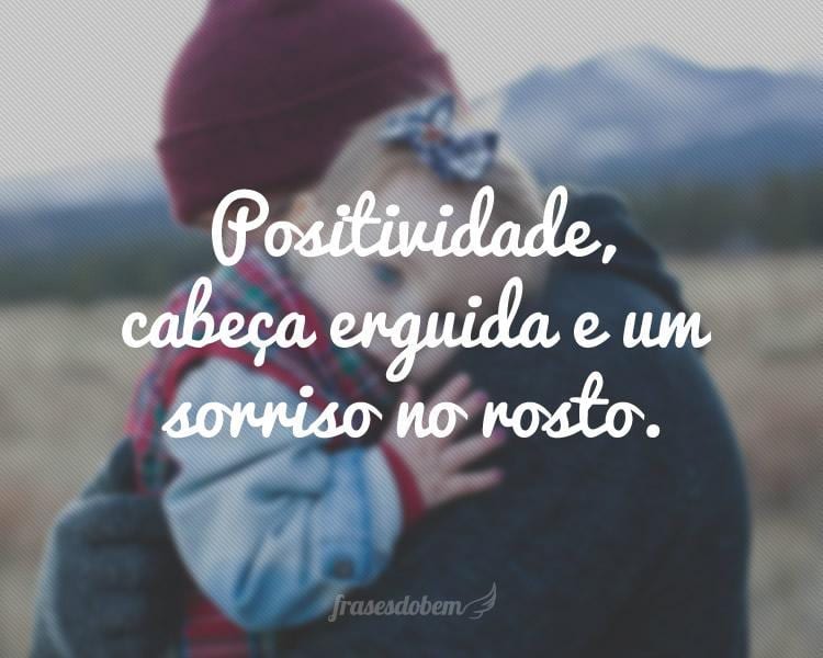 Positividade, cabeça erguida e um sorriso no rosto.