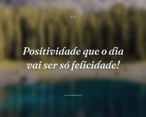 Positividade que o dia vai ser só felicidade!