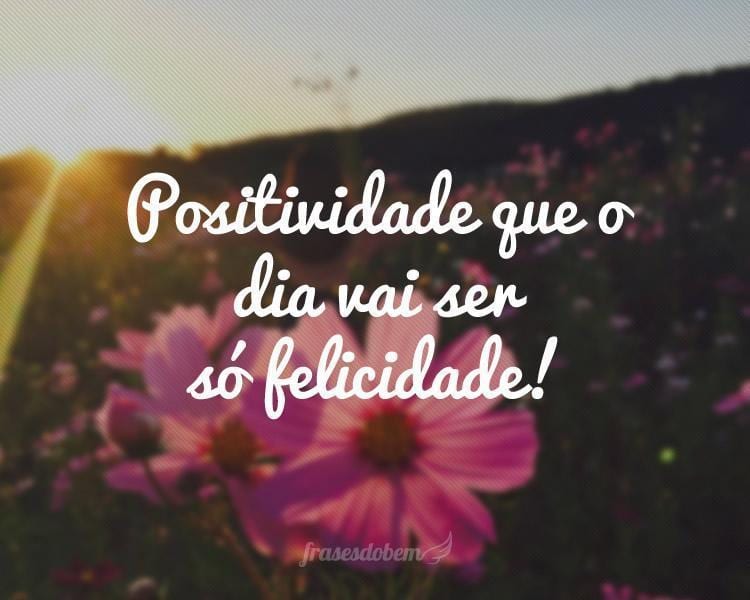 Positividade que o dia vai ser só felicidade!