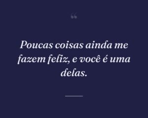 Poucas coisas ainda me fazem feliz, e você é uma delas.