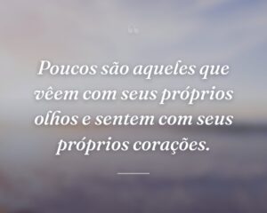 Poucos são aqueles que vêem com seus próprios olhos e sentem com seus próprios corações.