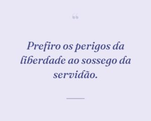 Prefiro os perigos da liberdade ao sossego da servidão.