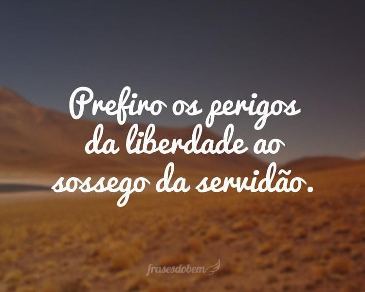 Prefiro os perigos da liberdade ao sossego da servidão.