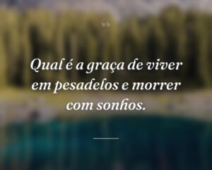 Qual é a graça de viver em pesadelos e morrer com sonhos.
