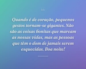 Quando é de coração, pequenos gestos tornam-se gigantes. Não são as coisas bonitas que marcam as nossas vidas, mas as pessoas que têm o dom de jamais serem esquecidas. Boa noite!